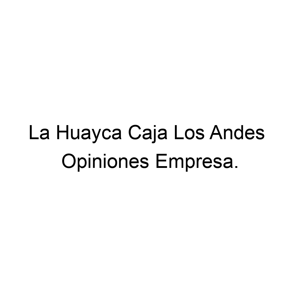 Opiniones La Huayca Caja Los Andes,